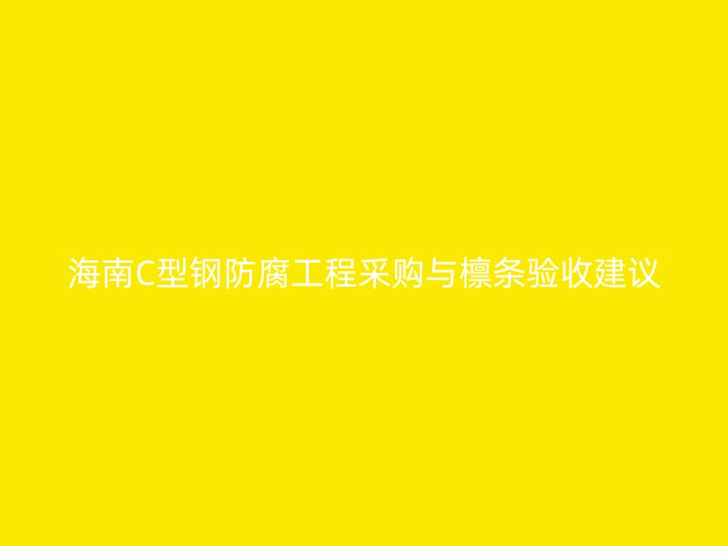 海南C型钢防腐工程采购与檩条验收建议