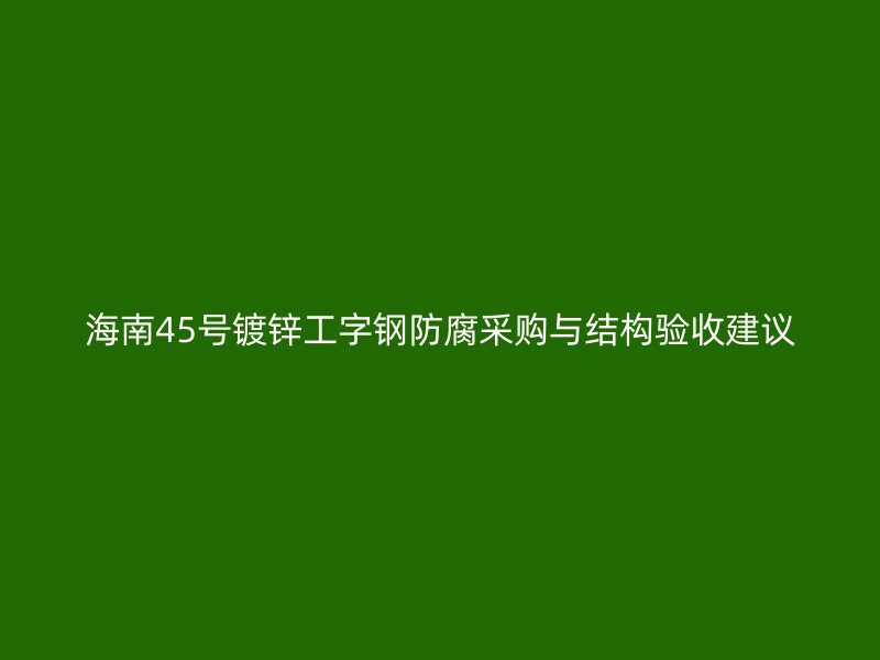 海南45号镀锌工字钢防腐采购与结构验收建议