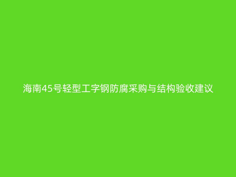 海南45号轻型工字钢防腐采购与结构验收建议