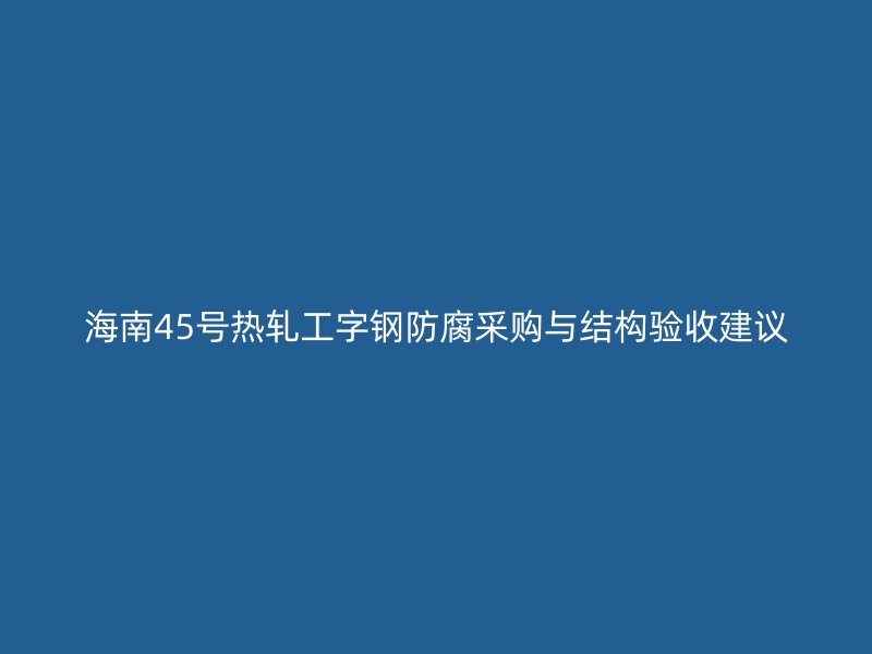 海南45号热轧工字钢防腐采购与结构验收建议