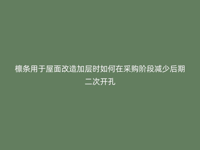 檩条用于屋面改造加层时如何在采购阶段减少后期二次开孔