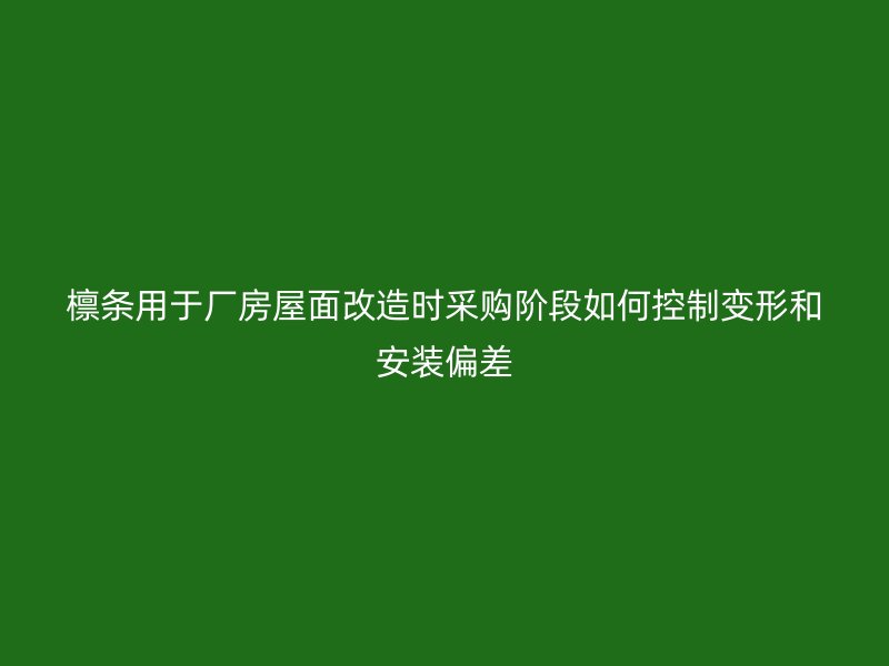 檩条用于厂房屋面改造时采购阶段如何控制变形和安装偏差
