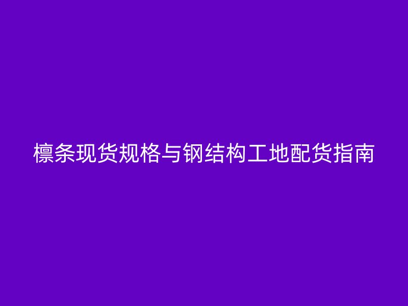 檩条现货规格与钢结构工地配货指南