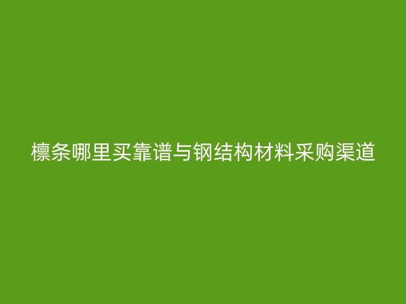 檩条哪里买靠谱与钢结构材料采购渠道