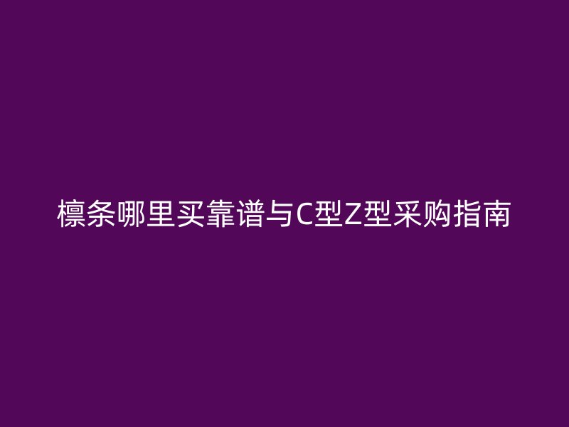 檩条哪里买靠谱与C型Z型采购指南