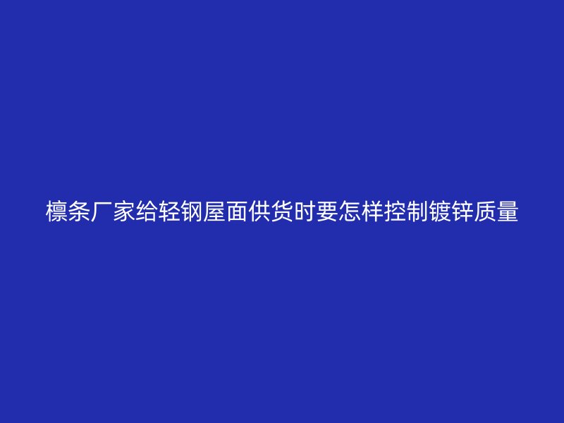 檩条厂家给轻钢屋面供货时要怎样控制镀锌质量
