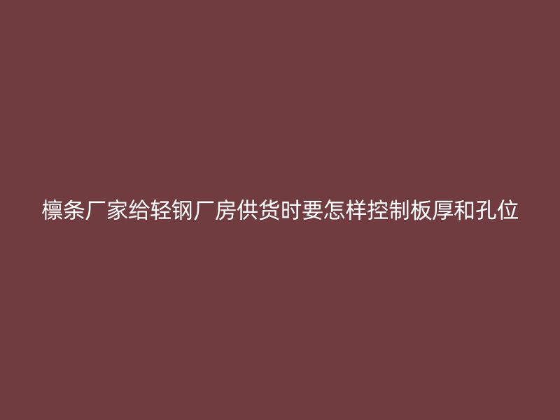 檩条厂家给轻钢厂房供货时要怎样控制板厚和孔位