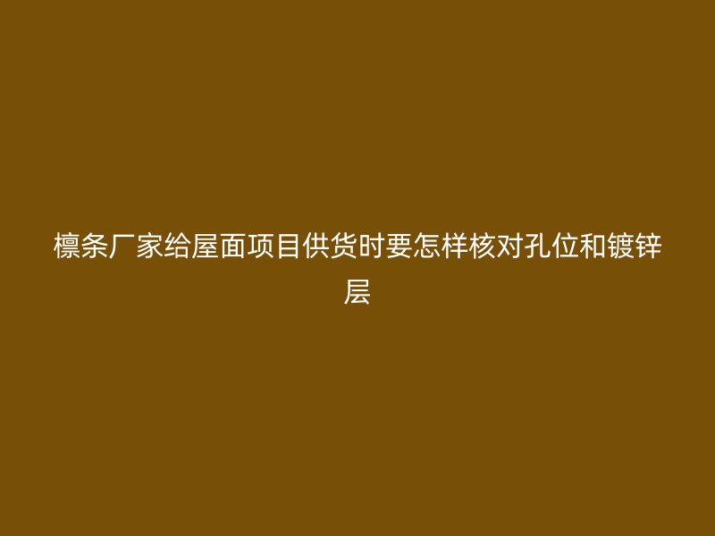 檩条厂家给屋面项目供货时要怎样核对孔位和镀锌层