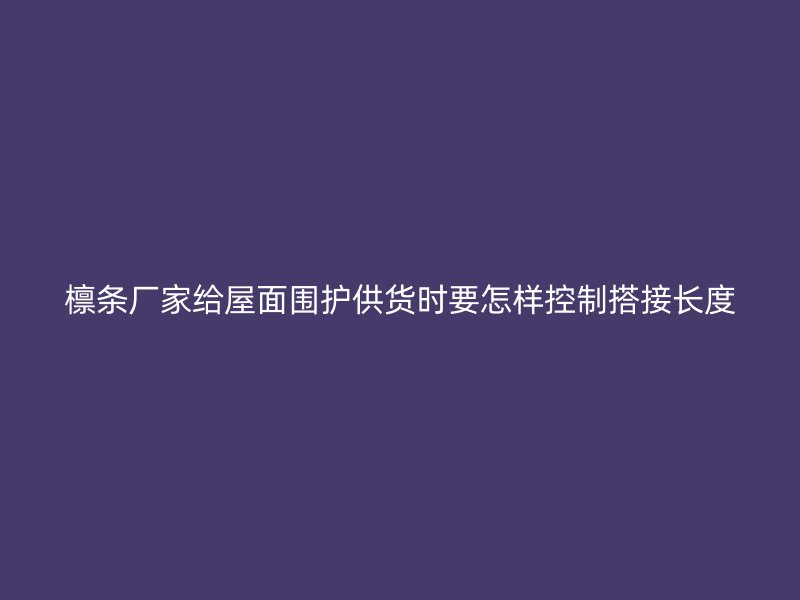 檩条厂家给屋面围护供货时要怎样控制搭接长度