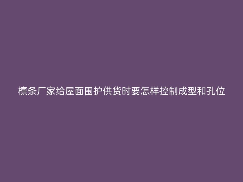 檩条厂家给屋面围护供货时要怎样控制成型和孔位