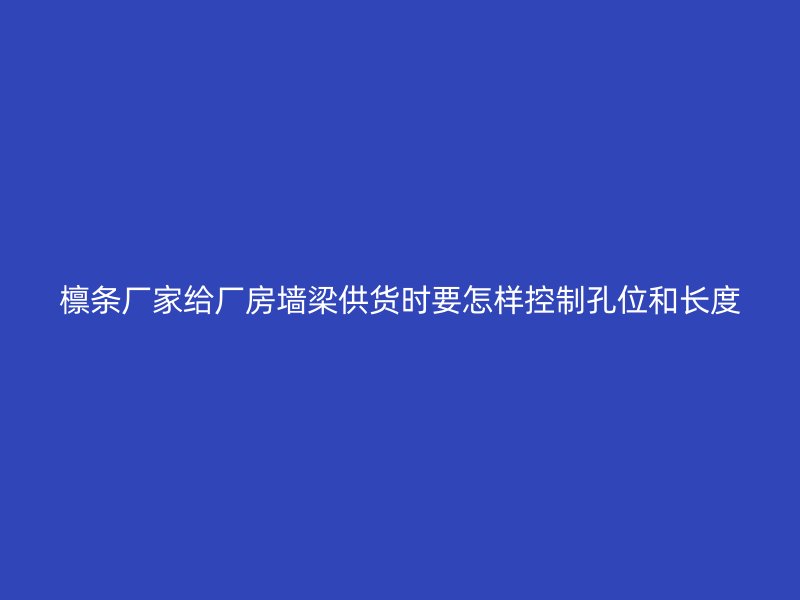 檩条厂家给厂房墙梁供货时要怎样控制孔位和长度