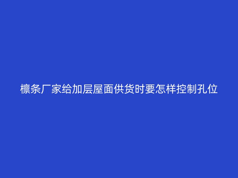 檩条厂家给加层屋面供货时要怎样控制孔位