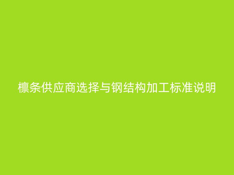 檩条供应商选择与钢结构加工标准说明