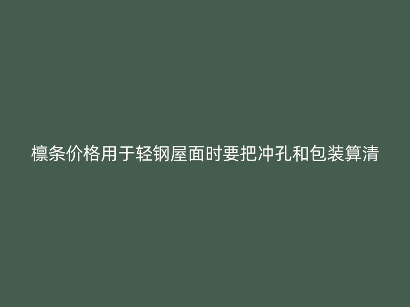 檩条价格用于轻钢屋面时要把冲孔和包装算清