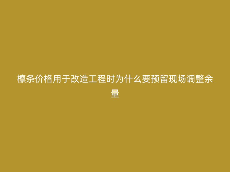 檩条价格用于改造工程时为什么要预留现场调整余量