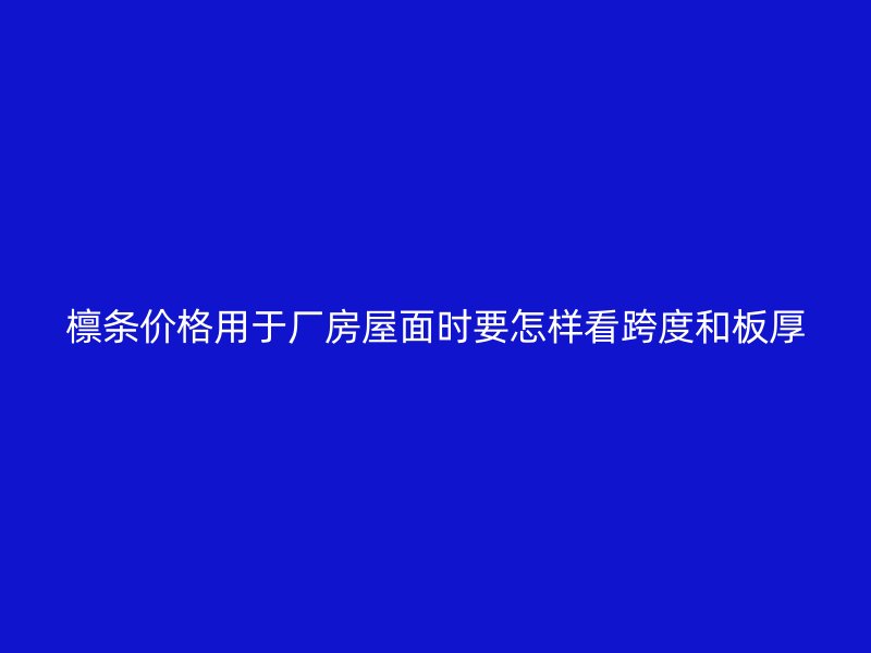 檩条价格用于厂房屋面时要怎样看跨度和板厚