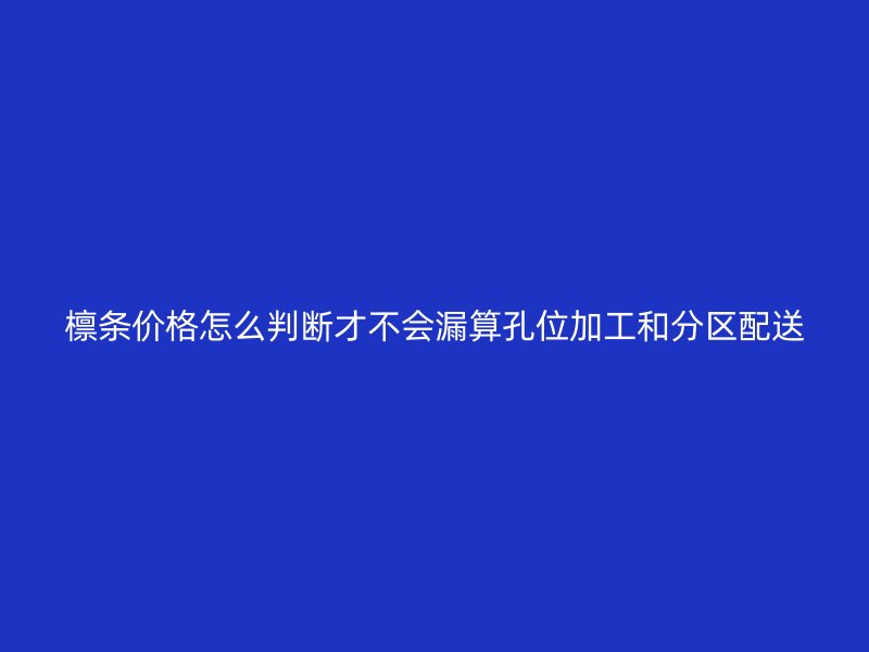 檩条价格怎么判断才不会漏算孔位加工和分区配送