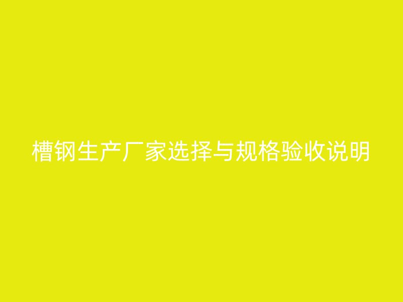 槽钢生产厂家选择与规格验收说明