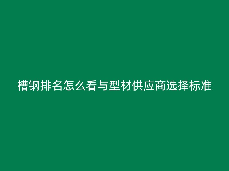 槽钢排名怎么看与型材供应商选择标准