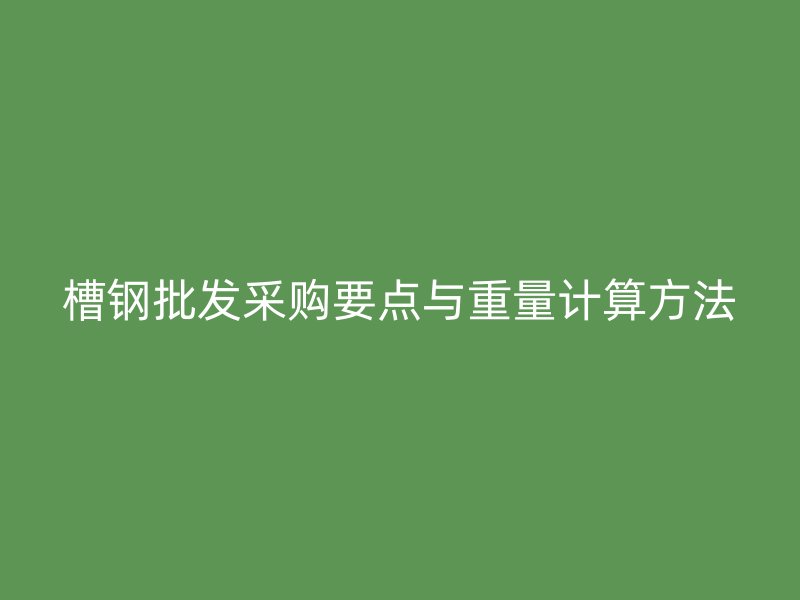 槽钢批发采购要点与重量计算方法