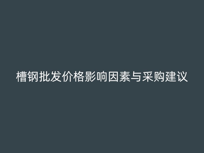 槽钢批发价格影响因素与采购建议