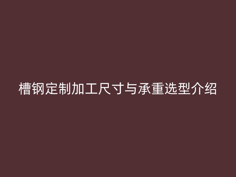 槽钢定制加工尺寸与承重选型介绍