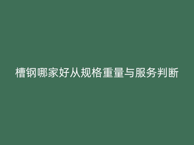 槽钢哪家好从规格重量与服务判断