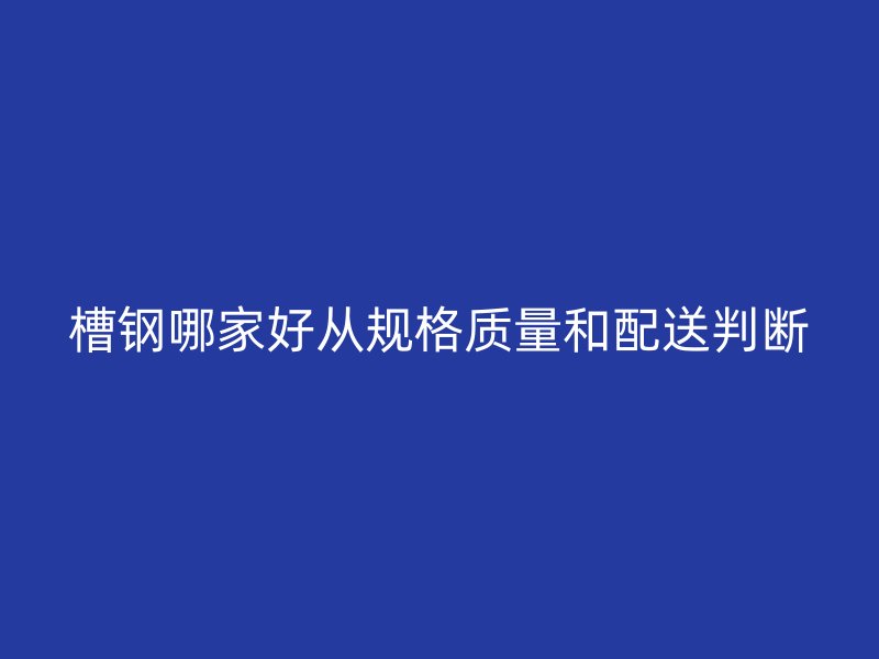 槽钢哪家好从规格质量和配送判断