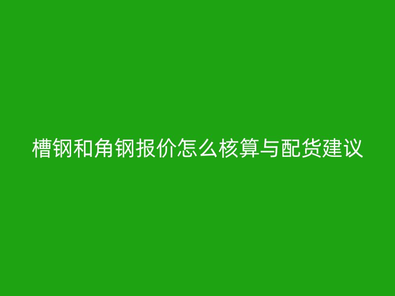 槽钢和角钢报价怎么核算与配货建议