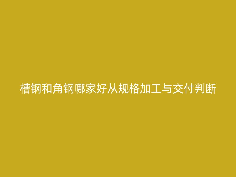 槽钢和角钢哪家好从规格加工与交付判断