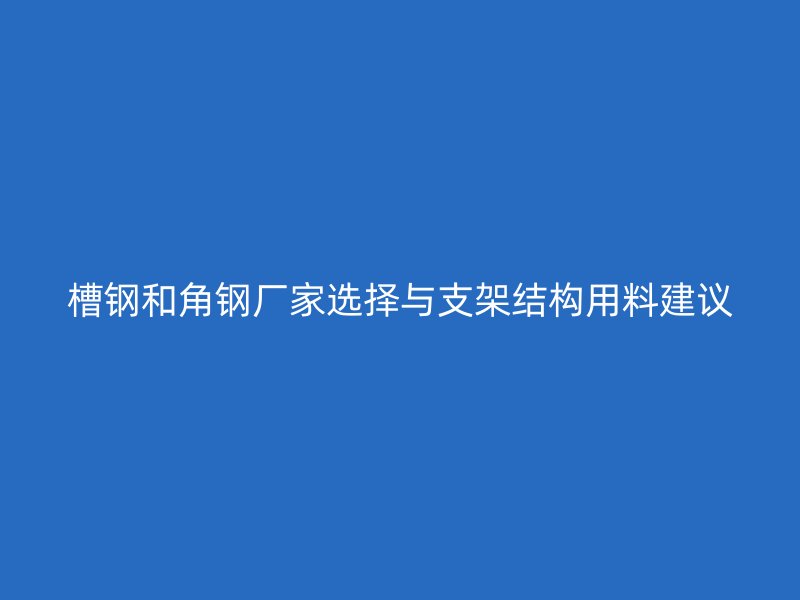 槽钢和角钢厂家选择与支架结构用料建议