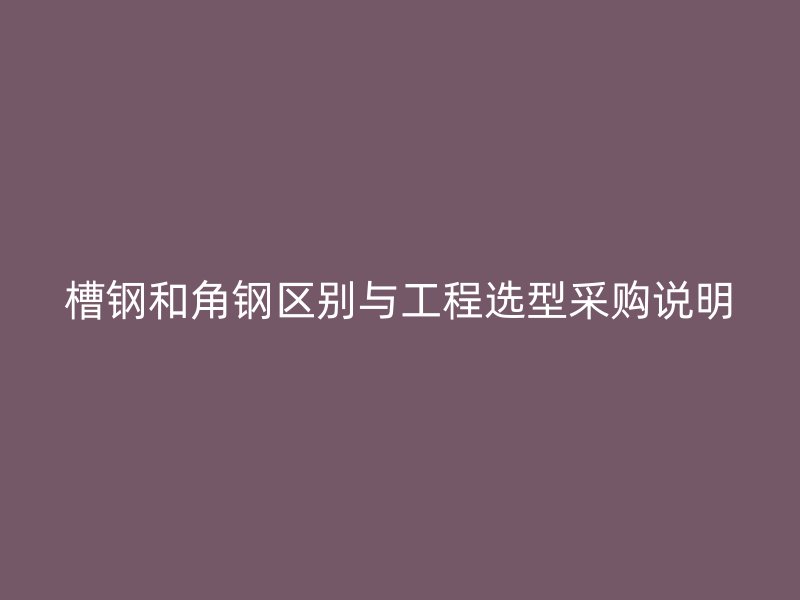 槽钢和角钢区别与工程选型采购说明