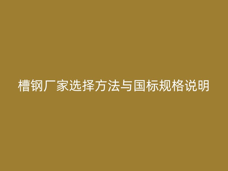 槽钢厂家选择方法与国标规格说明