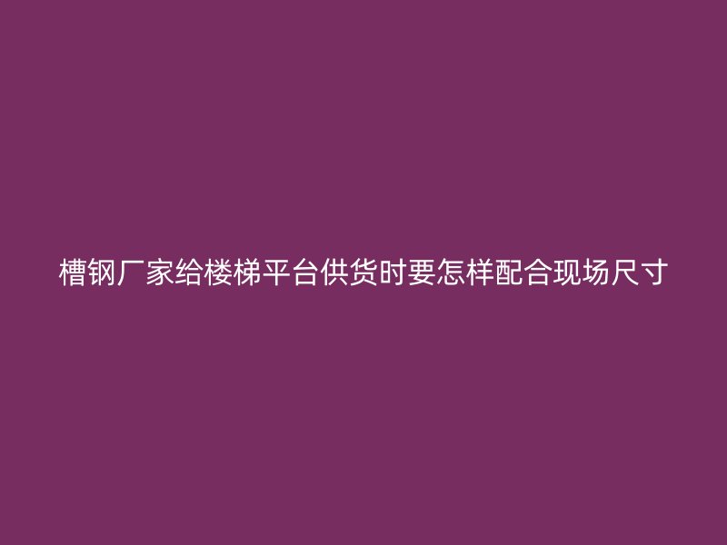 槽钢厂家给楼梯平台供货时要怎样配合现场尺寸