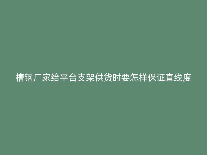 槽钢厂家给平台支架供货时要怎样保证直线度