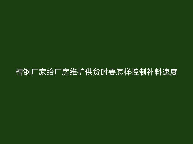 槽钢厂家给厂房维护供货时要怎样控制补料速度