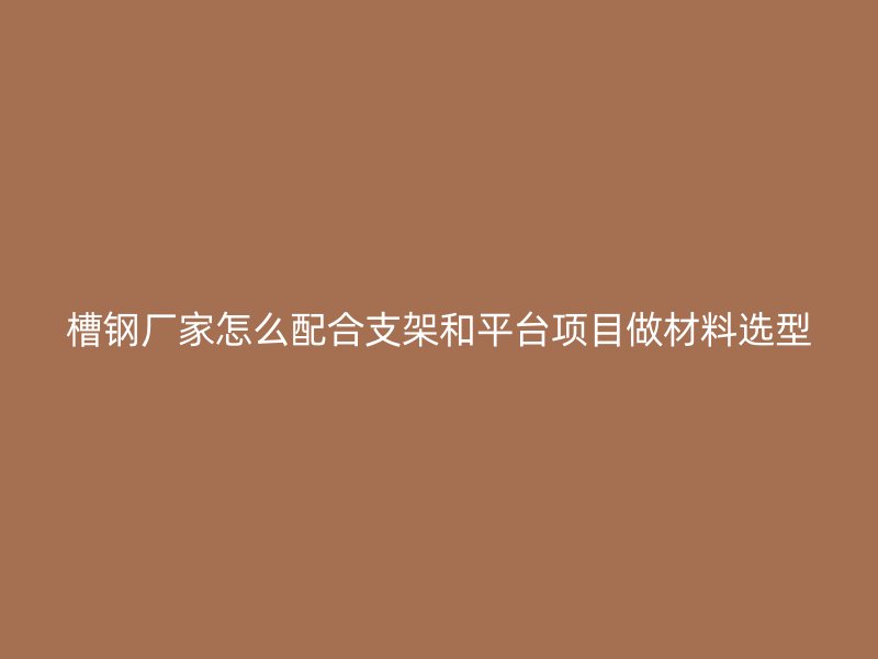 槽钢厂家怎么配合支架和平台项目做材料选型