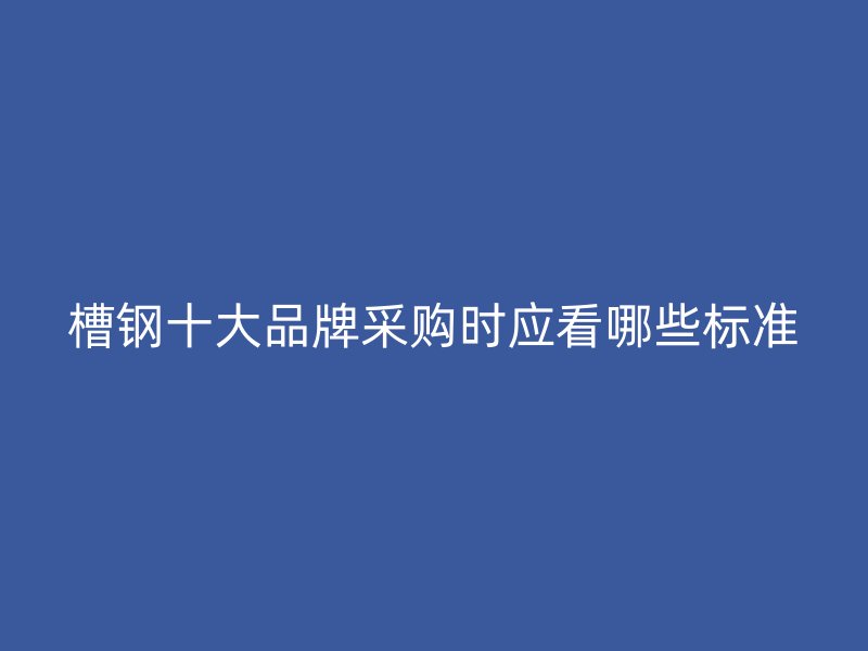 槽钢十大品牌采购时应看哪些标准