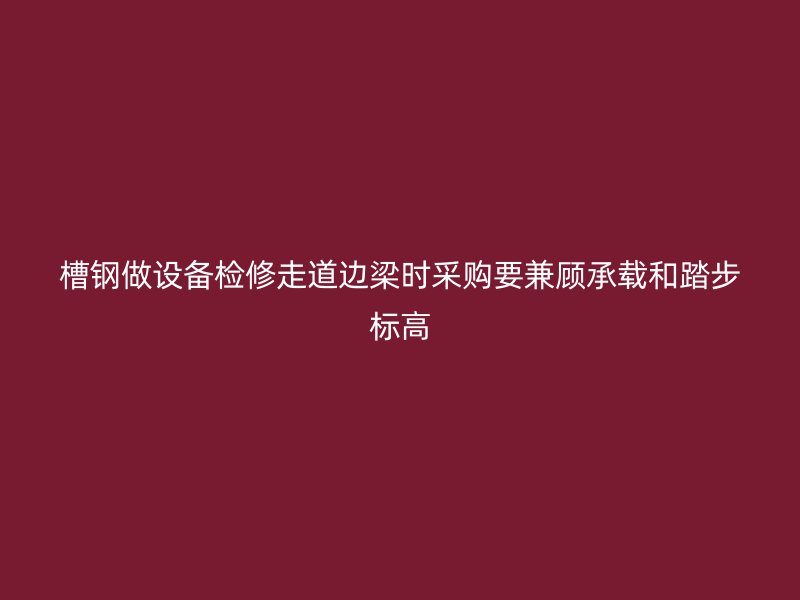 槽钢做设备检修走道边梁时采购要兼顾承载和踏步标高