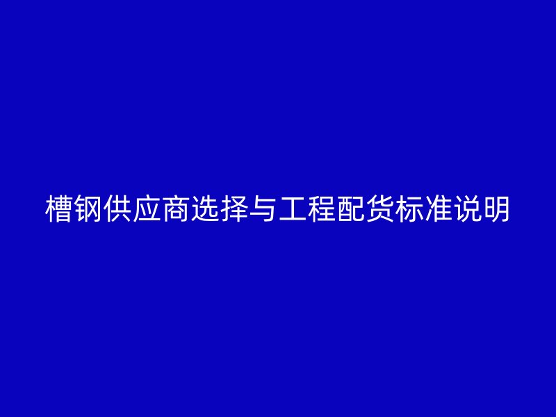 槽钢供应商选择与工程配货标准说明