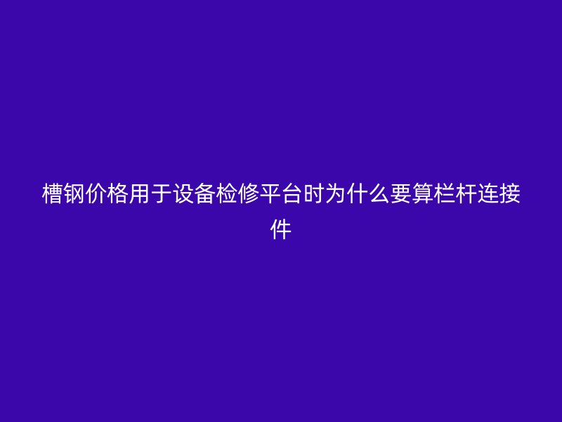 槽钢价格用于设备检修平台时为什么要算栏杆连接件