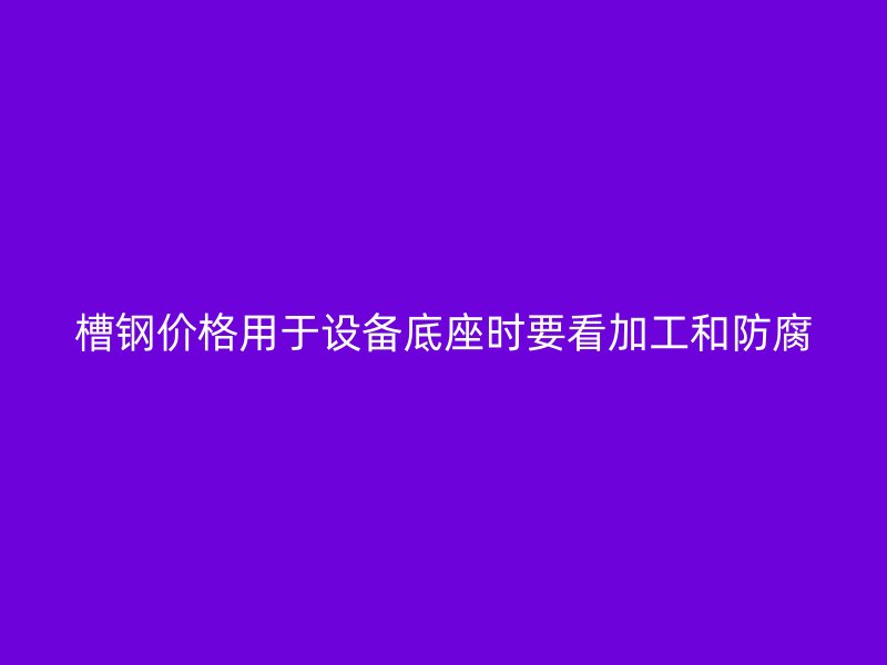 槽钢价格用于设备底座时要看加工和防腐