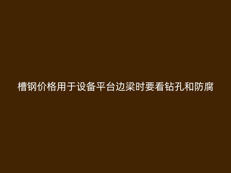 槽钢价格用于设备平台边梁时要看钻孔和防腐
