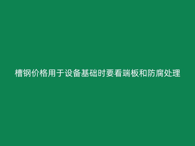 槽钢价格用于设备基础时要看端板和防腐处理