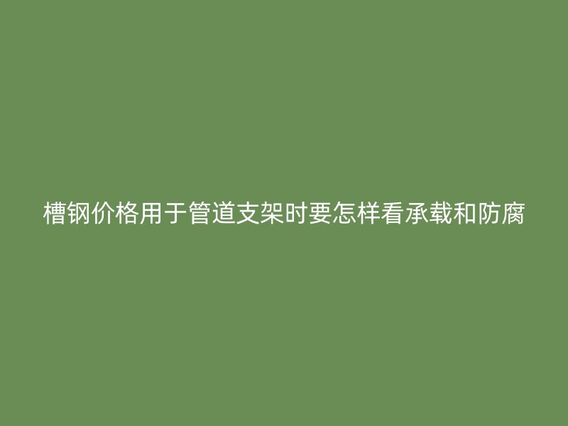 槽钢价格用于管道支架时要怎样看承载和防腐