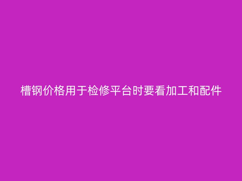 槽钢价格用于检修平台时要看加工和配件