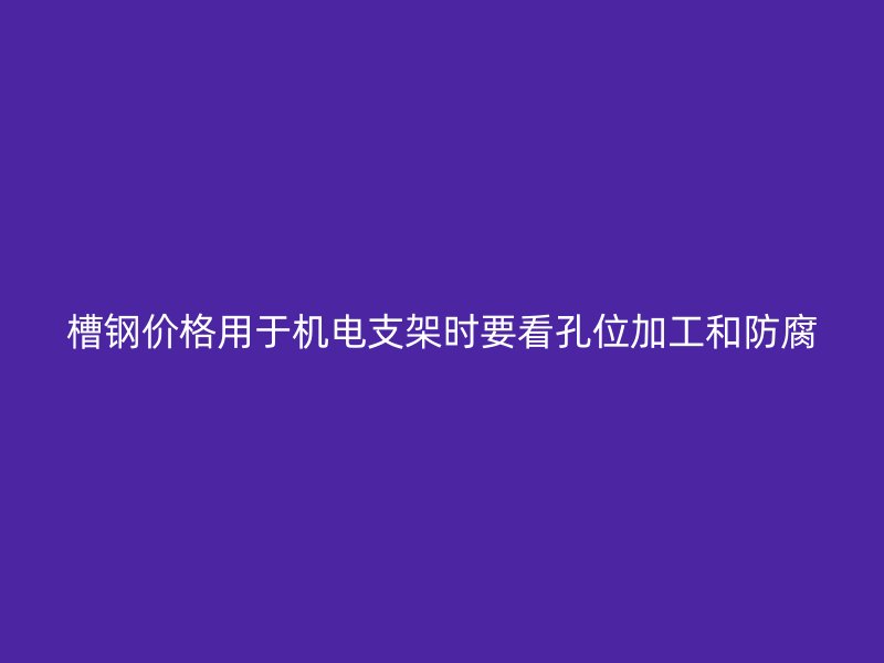 槽钢价格用于机电支架时要看孔位加工和防腐
