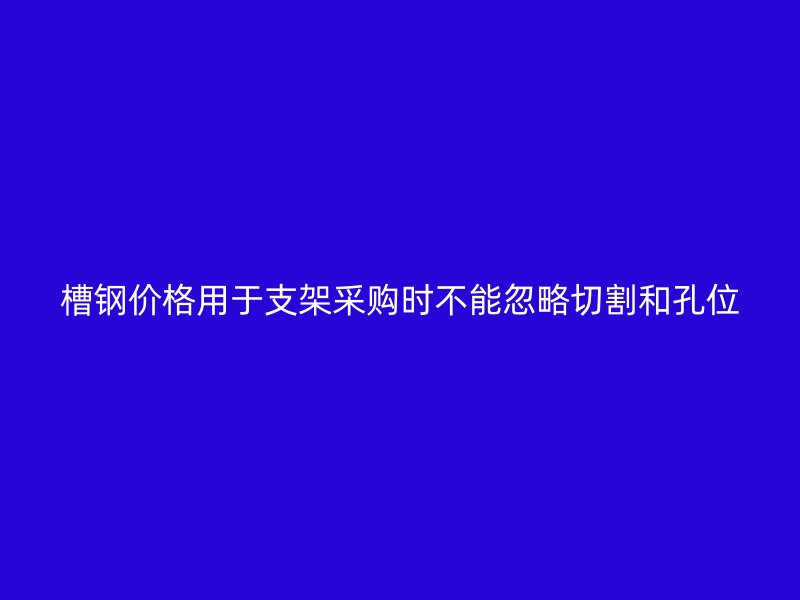 槽钢价格用于支架采购时不能忽略切割和孔位