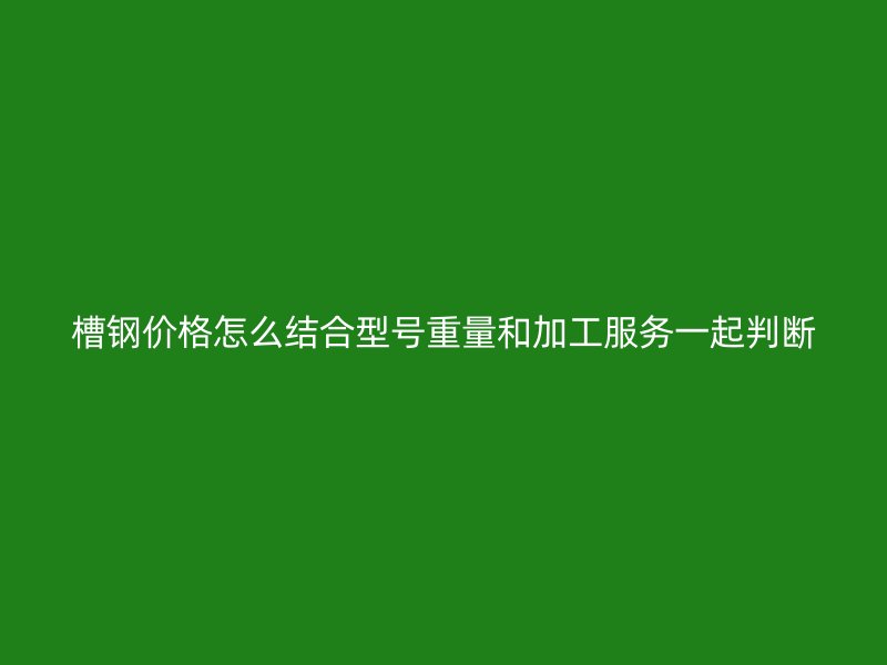 槽钢价格怎么结合型号重量和加工服务一起判断