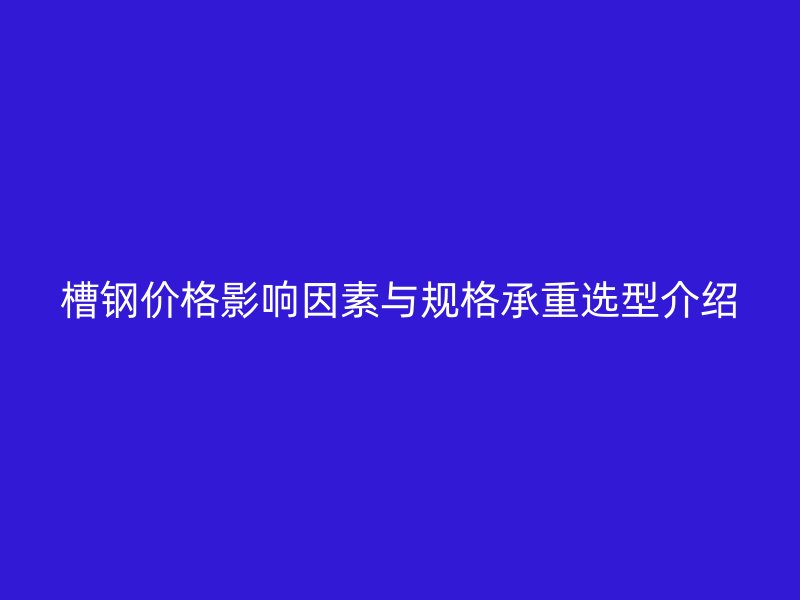 槽钢价格影响因素与规格承重选型介绍